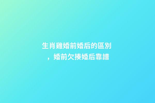 生肖雞婚前婚后的區別，婚前欠揍婚后靠譜